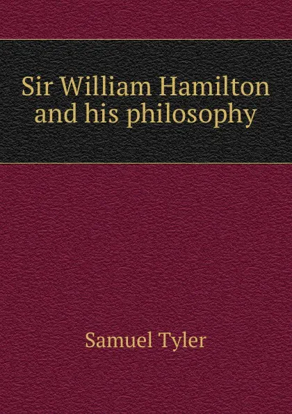 Обложка книги Sir William Hamilton and his philosophy, Samuel Tyler