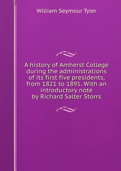 Обложка книги A history of Amherst College during the administrations of its first five presidents, from 1821 to 1891. With an introductory note by Richard Salter Storrs, William Seymour Tyler