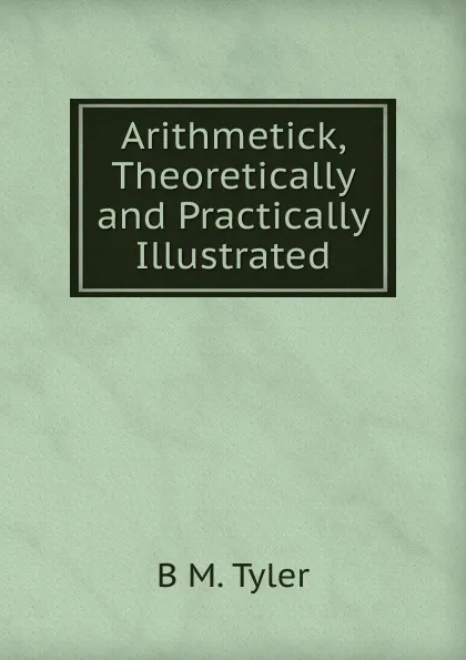 Обложка книги Arithmetick, Theoretically and Practically Illustrated, B M. Tyler