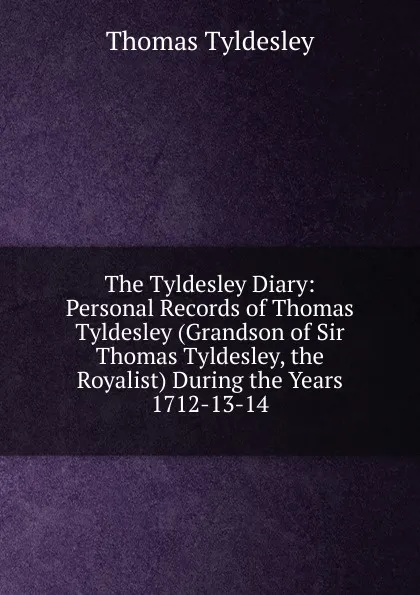 Обложка книги The Tyldesley Diary: Personal Records of Thomas Tyldesley (Grandson of Sir Thomas Tyldesley, the Royalist) During the Years 1712-13-14, Thomas Tyldesley