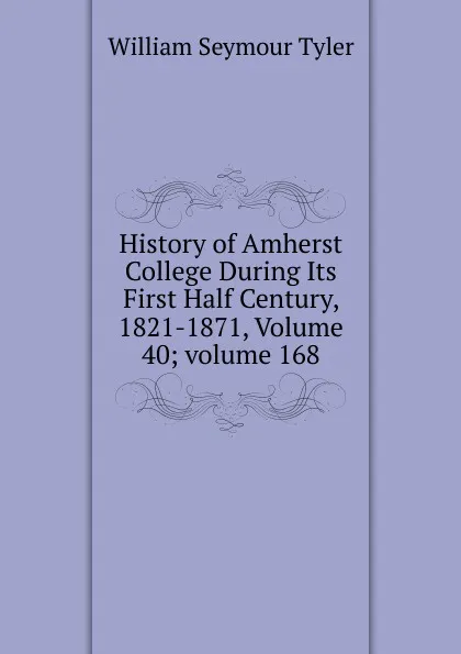 Обложка книги History of Amherst College During Its First Half Century, 1821-1871, Volume 40;.volume 168, William Seymour Tyler