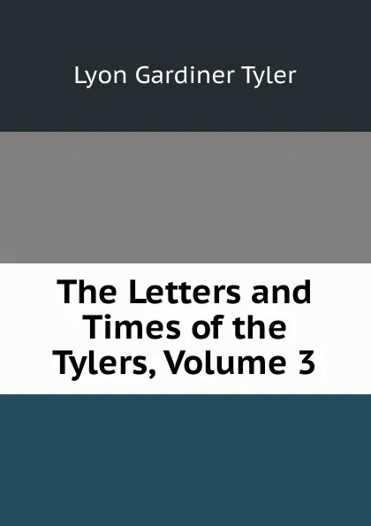 Обложка книги The Letters and Times of the Tylers, Volume 3, Lyon Gardiner Tyler