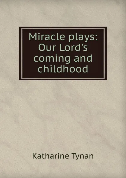 Обложка книги Miracle plays: Our Lord.s coming and childhood, Katharine Tynan