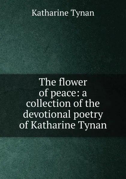 Обложка книги The flower of peace: a collection of the devotional poetry of Katharine Tynan, Katharine Tynan