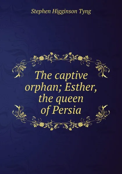 Обложка книги The captive orphan; Esther, the queen of Persia, Stephen H. Tyng