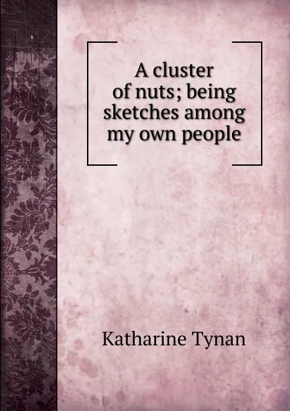 Обложка книги A cluster of nuts; being sketches among my own people, Katharine Tynan