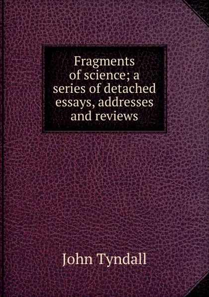 Обложка книги Fragments of science; a series of detached essays, addresses and reviews, John Tyndall