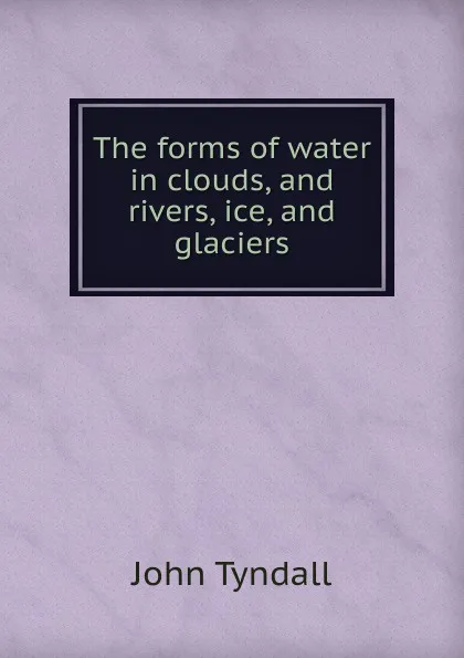 Обложка книги The forms of water in clouds, and rivers, ice, and glaciers, John Tyndall