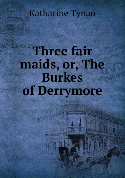 Обложка книги Three fair maids, or, The Burkes of Derrymore, Katharine Tynan