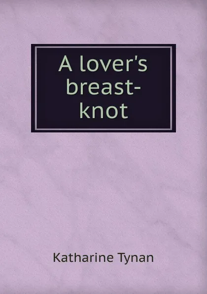 Обложка книги A lover.s breast-knot, Katharine Tynan