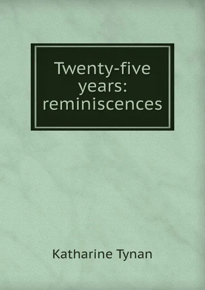 Обложка книги Twenty-five years: reminiscences, Katharine Tynan