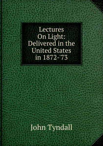 Обложка книги Lectures On Light: Delivered in the United States in 1872-.73, John Tyndall