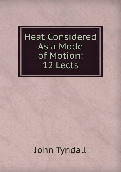 Обложка книги Heat Considered As a Mode of Motion: 12 Lects, John Tyndall