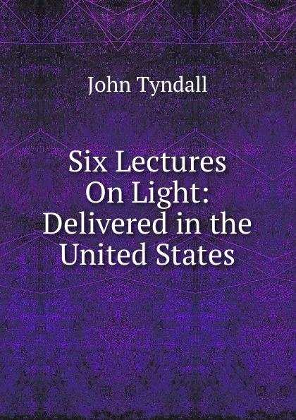 Обложка книги Six Lectures On Light: Delivered in the United States, John Tyndall