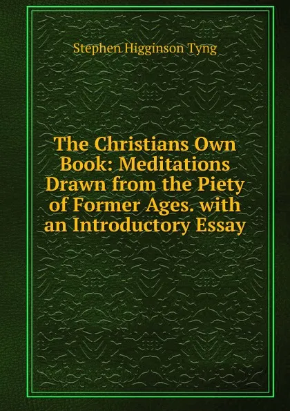 Обложка книги The Christians Own Book: Meditations Drawn from the Piety of Former Ages. with an Introductory Essay, Stephen H. Tyng