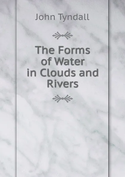 Обложка книги The Forms of Water in Clouds and Rivers, John Tyndall