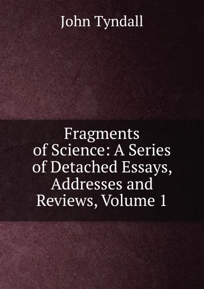 Обложка книги Fragments of Science: A Series of Detached Essays, Addresses and Reviews, Volume 1, John Tyndall