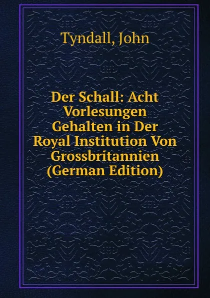 Обложка книги Der Schall: Acht Vorlesungen Gehalten in Der Royal Institution Von Grossbritannien (German Edition), John Tyndall