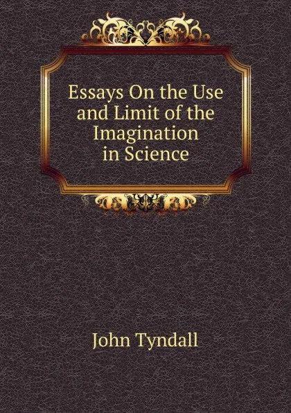 Обложка книги Essays On the Use and Limit of the Imagination in Science, John Tyndall