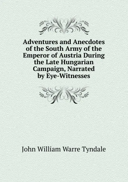 Обложка книги Adventures and Anecdotes of the South Army of the Emperor of Austria During the Late Hungarian Campaign, Narrated by Eye-Witnesses, John William Warre Tyndale
