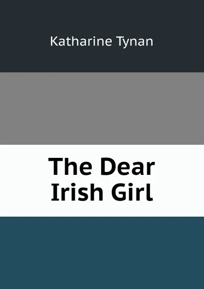 Обложка книги The Dear Irish Girl, Katharine Tynan