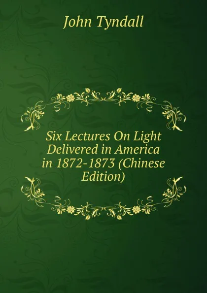 Обложка книги Six Lectures On Light Delivered in America in 1872-1873 (Chinese Edition), John Tyndall