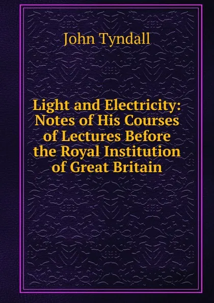 Обложка книги Light and Electricity: Notes of His Courses of Lectures Before the Royal Institution of Great Britain, John Tyndall