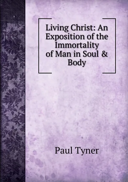 Обложка книги Living Christ: An Exposition of the Immortality of Man in Soul . Body, Paul Tyner