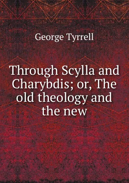 Обложка книги Through Scylla and Charybdis; or, The old theology and the new, Tyrrell George