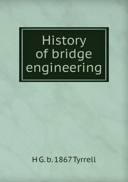 Обложка книги History of bridge engineering, H G. b. 1867 Tyrrell