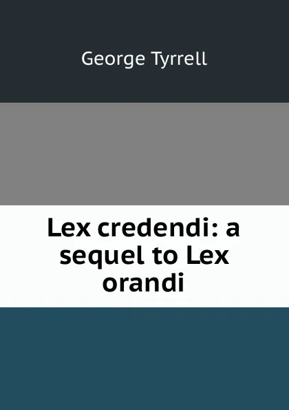 Обложка книги Lex credendi: a sequel to Lex orandi, Tyrrell George