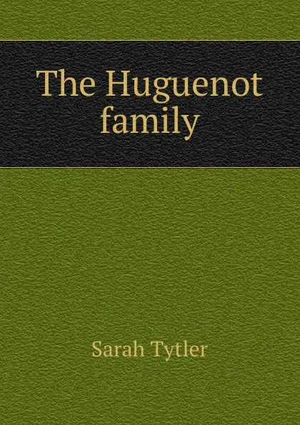 Обложка книги The Huguenot family, Sarah Tytler