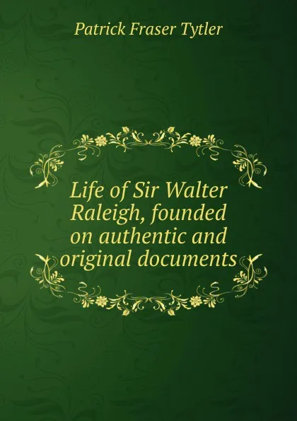 Обложка книги Life of Sir Walter Raleigh, founded on authentic and original documents, Patrick Fraser Tytler