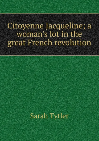 Обложка книги Citoyenne Jacqueline; a woman.s lot in the great French revolution, Sarah Tytler