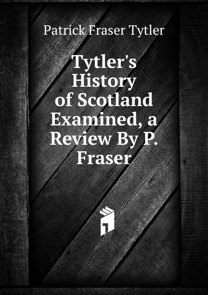 Обложка книги Tytler.s History of Scotland Examined, a Review By P. Fraser., Patrick Fraser Tytler