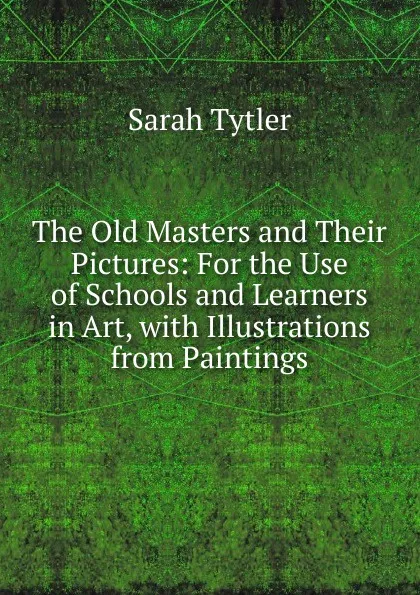 Обложка книги The Old Masters and Their Pictures: For the Use of Schools and Learners in Art, with Illustrations from Paintings, Sarah Tytler