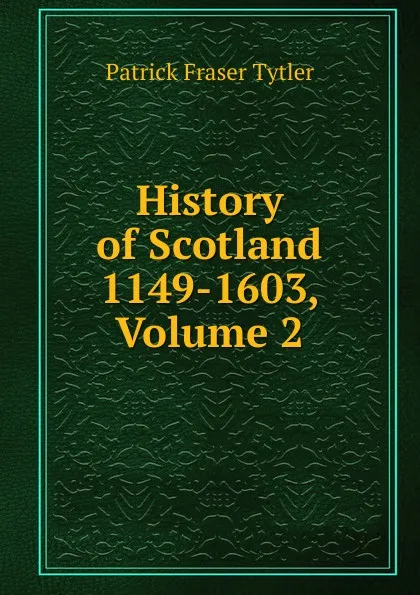 Обложка книги History of Scotland 1149-1603, Volume 2, Patrick Fraser Tytler