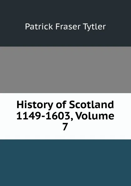 Обложка книги History of Scotland 1149-1603, Volume 7, Patrick Fraser Tytler