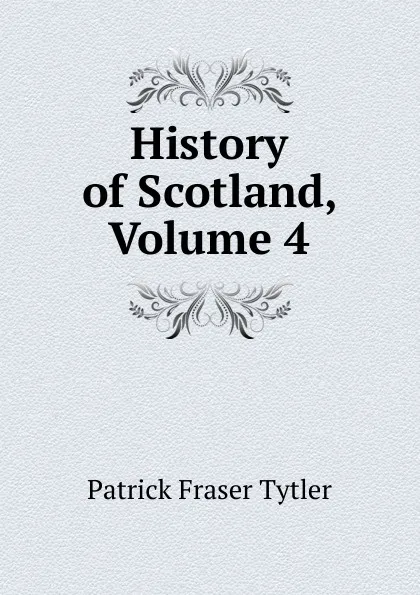 Обложка книги History of Scotland, Volume 4, Patrick Fraser Tytler