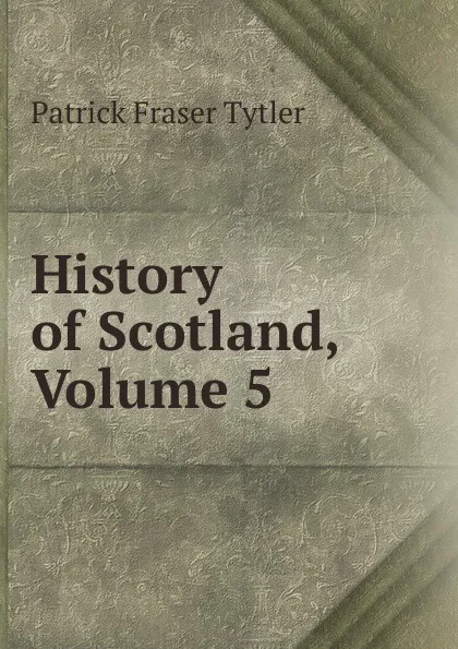 Обложка книги History of Scotland, Volume 5, Patrick Fraser Tytler