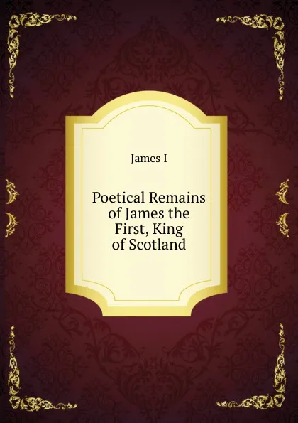 Обложка книги Poetical Remains of James the First, King of Scotland, James I