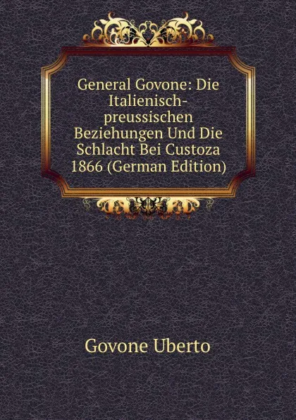 Обложка книги General Govone: Die Italienisch-preussischen Beziehungen Und Die Schlacht Bei Custoza 1866 (German Edition), Govone Uberto