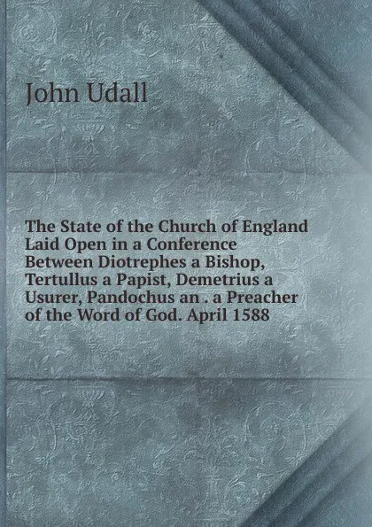 Обложка книги The State of the Church of England Laid Open in a Conference Between Diotrephes a Bishop, Tertullus a Papist, Demetrius a Usurer, Pandochus an . a Preacher of the Word of God. April 1588, John Udall