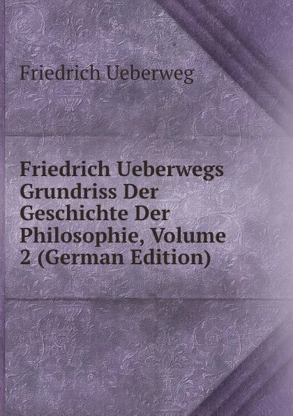 Обложка книги Friedrich Ueberwegs Grundriss Der Geschichte Der Philosophie, Volume 2 (German Edition), Friedrich Ueberweg