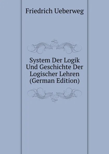 Обложка книги System Der Logik Und Geschichte Der Logischer Lehren (German Edition), Friedrich Ueberweg