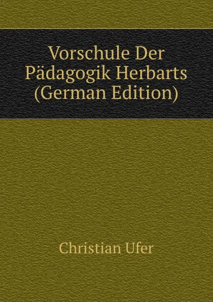 Обложка книги Vorschule Der Padagogik Herbarts (German Edition), Christian Ufer