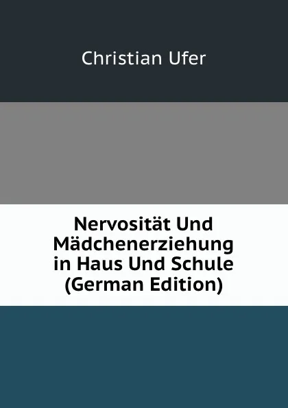 Обложка книги Nervositat Und Madchenerziehung in Haus Und Schule (German Edition), Christian Ufer