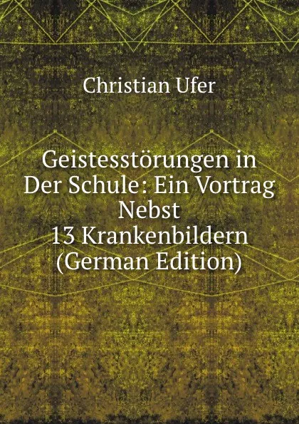 Обложка книги Geistesstorungen in Der Schule: Ein Vortrag Nebst 13 Krankenbildern (German Edition), Christian Ufer