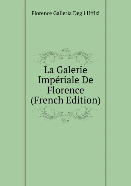 Обложка книги La Galerie Imperiale De Florence (French Edition), Florence Galleria Degli Uffizi