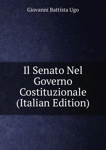 Обложка книги Il Senato Nel Governo Costituzionale (Italian Edition), Giovanni Battista Ugo